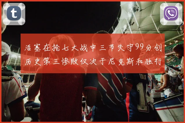 活塞在抢七大战中三节失守99分创历史第三惨败仅次于尼克斯和独行侠