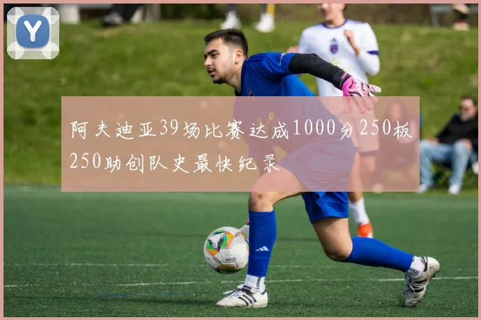 阿夫迪亚39场比赛达成1000分250板250助创队史最快纪录