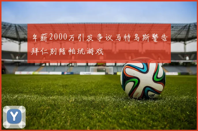 年薪2000万引发争议马特乌斯警告拜仁别陪帕玩游戏