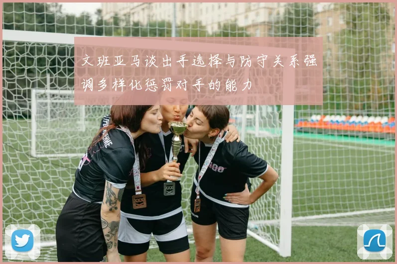 文班亚马谈出手选择与防守关系强调多样化惩罚对手的能力