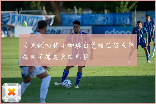 马竞倾向将小蜘蛛出售给巴黎或阿森纳不愿意卖给巴萨