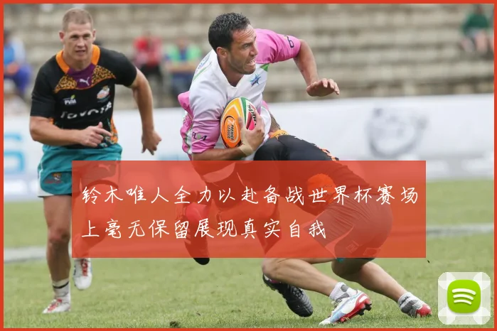 铃木唯人全力以赴备战世界杯赛场上毫无保留展现真实自我