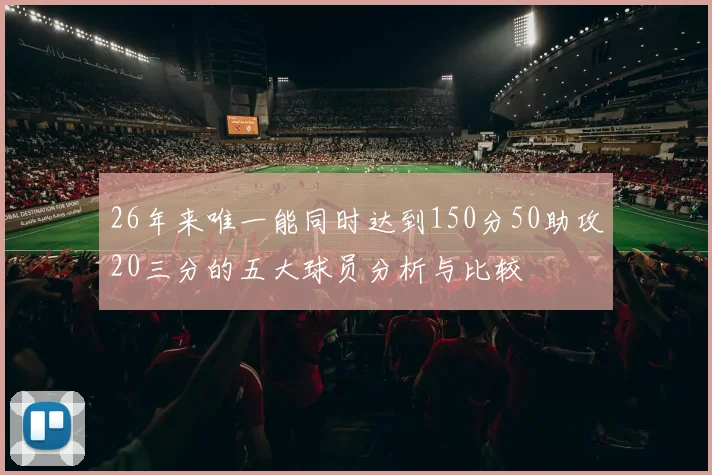 26年来唯一能同时达到150分50助攻20三分的五大球员分析与比较