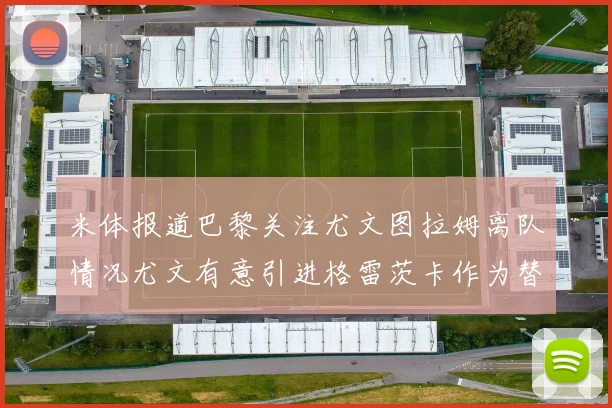 米体报道巴黎关注尤文图拉姆离队情况尤文有意引进格雷茨卡作为替代