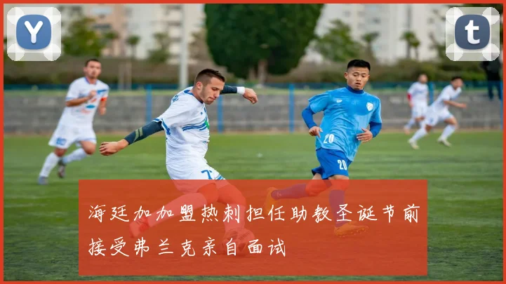 海廷加加盟热刺担任助教圣诞节前接受弗兰克亲自面试