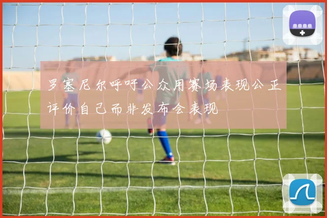 罗塞尼尔呼吁公众用赛场表现公正评价自己而非发布会表现