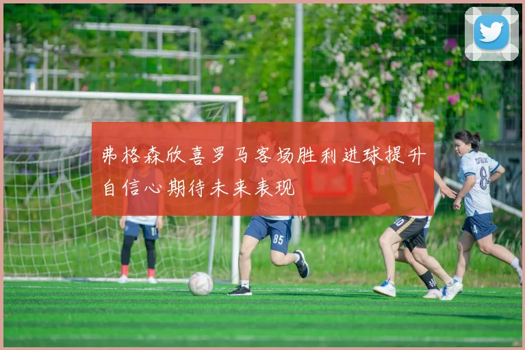 弗格森欣喜罗马客场胜利进球提升自信心期待未来表现