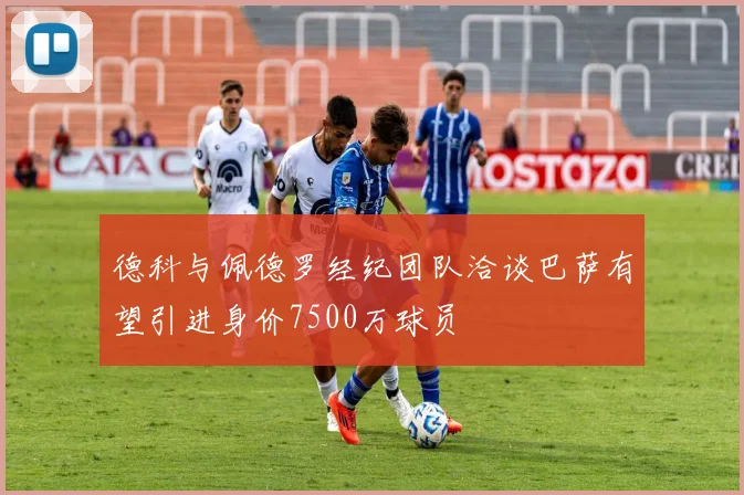 德科与佩德罗经纪团队洽谈巴萨有望引进身价7500万球员