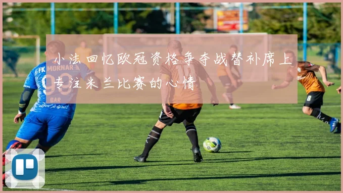 小法回忆欧冠资格争夺战替补席上专注米兰比赛的心情