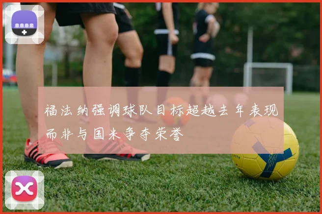 福法纳强调球队目标超越去年表现而非与国米争夺荣誉