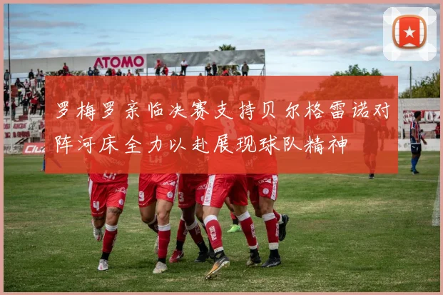罗梅罗亲临决赛支持贝尔格雷诺对阵河床全力以赴展现球队精神