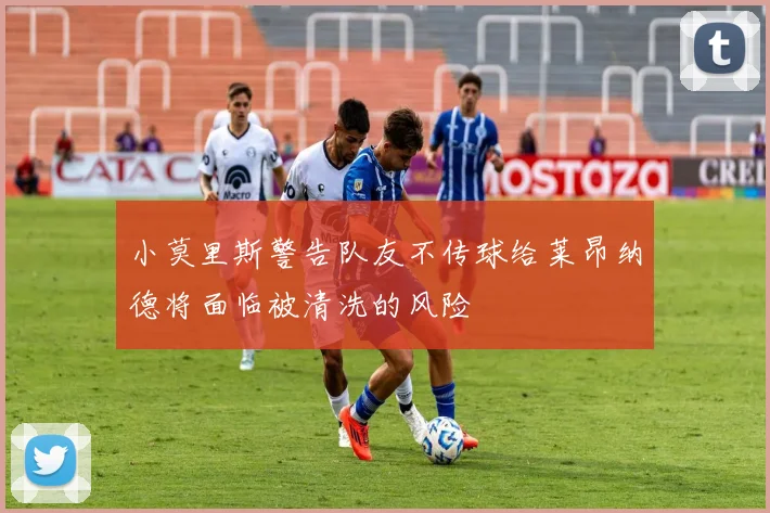 小莫里斯警告队友不传球给莱昂纳德将面临被清洗的风险