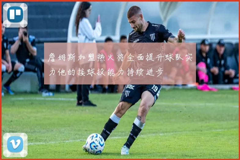 詹姆斯加盟热火将全面提升球队实力他的接球投能力持续进步