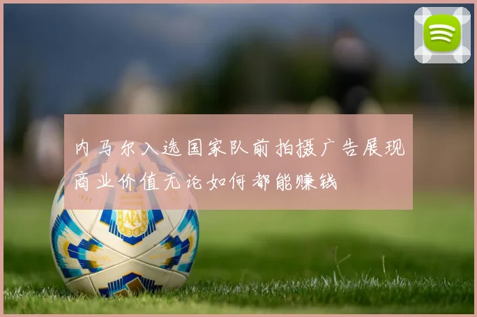 内马尔入选国家队前拍摄广告展现商业价值无论如何都能赚钱