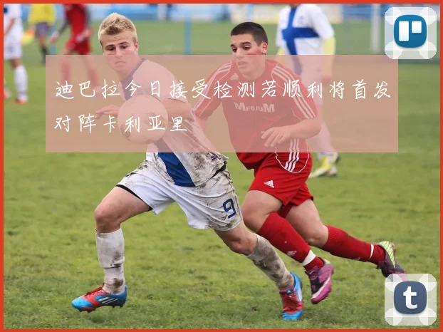 迪巴拉今日接受检测若顺利将首发对阵卡利亚里