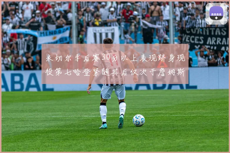 米切尔季后赛30分以上表现跻身现役第七哈登紧随其后仅次于詹姆斯杜兰特库里