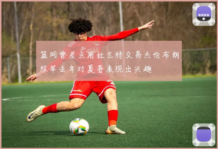 篮网曾差点用杜兰特交易杰伦布朗绿军去年对夏普表现出兴趣