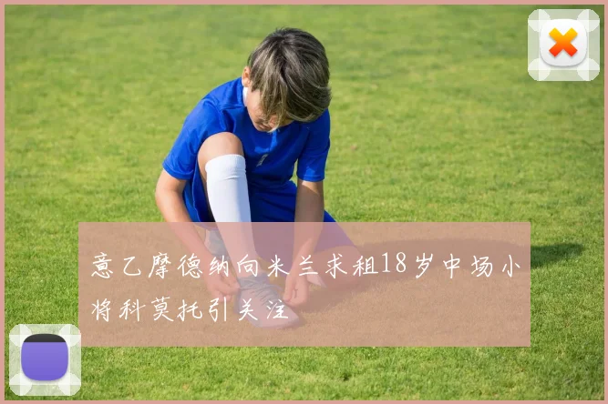 意乙摩德纳向米兰求租18岁中场小将科莫托引关注