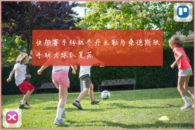 快船赛季转机乔丹米勒与桑德斯联手助力球队复苏