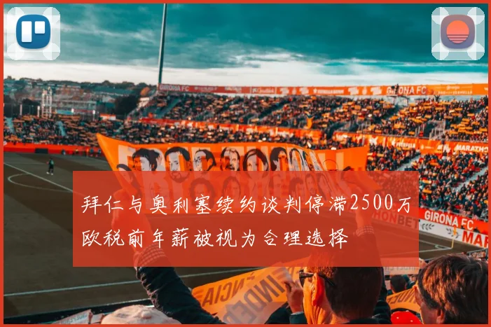 拜仁与奥利塞续约谈判停滞2500万欧税前年薪被视为合理选择