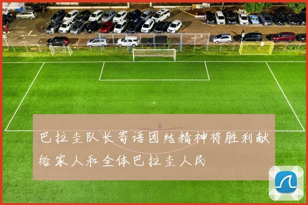 巴拉圭队长寄语团结精神将胜利献给家人和全体巴拉圭人民