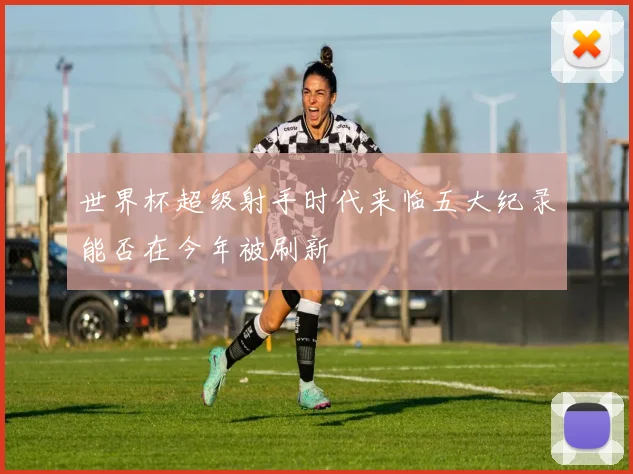 世界杯超级射手时代来临五大纪录能否在今年被刷新