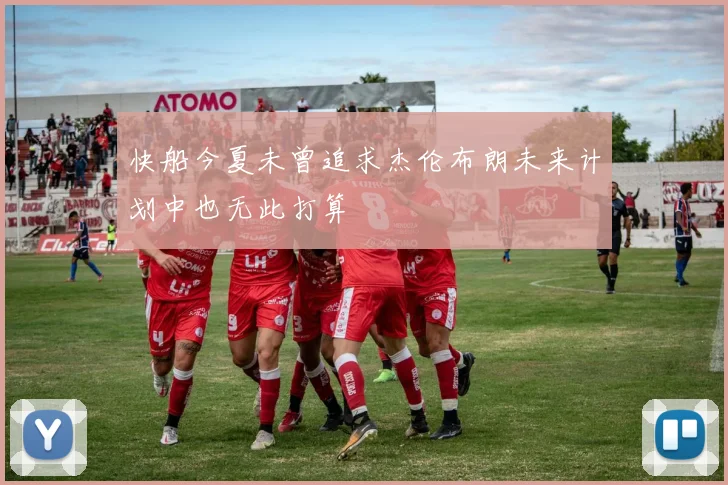 快船今夏未曾追求杰伦布朗未来计划中也无此打算