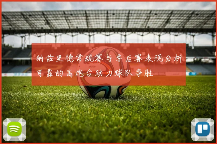 纳兹里德常规赛与季后赛表现分析可靠的高炮台助力球队争胜